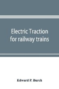 Electric traction for railway trains; a book for students electrical and mechanical engineers superintendents of motive power and others Interested in the Development of Electric Traction for Railway Train Service