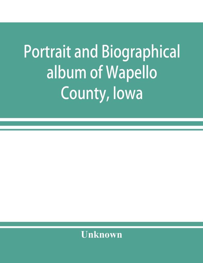 Portrait and biographical album of Wapello County Iowa; containing full page portraits and biographical sketches of prominent and representative citizens of the county together with portraits and biographies of all the Governors of Iowa and of the Pres