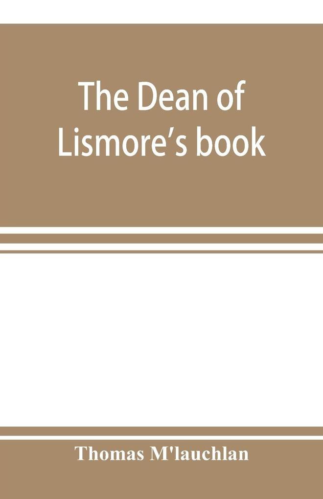 The Dean of Lismore's book; a selection of ancient Gaelic poetry from a manuscript collection made by Sir James M'Gregor dean of Lismore in the beginning of the sixteenth century