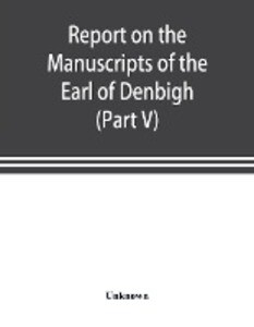 Report on the manuscripts of the Earl of Denbigh preserved at Newnham Paddox Warwickshire (Part V)