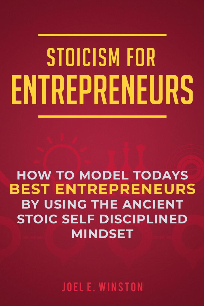 Stoicism for Entrepreneurs: How to Model Todays Best Entrepreneurs by Using the Ancient Stoic Self Disciplined Mindset