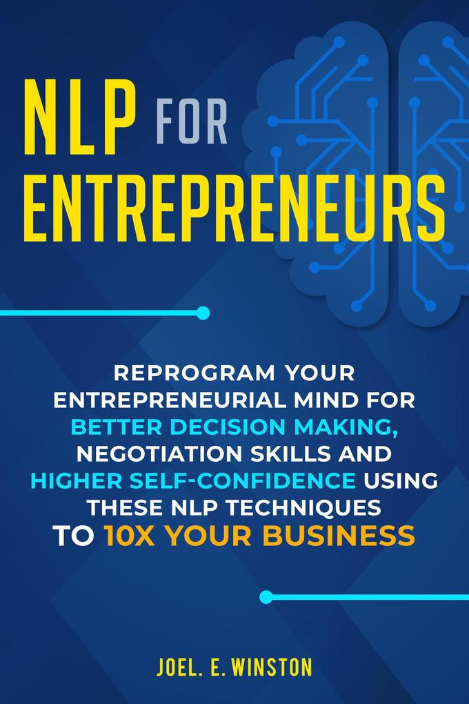 NLP for Entrepreneurs: Reprogram Your Entrepreneurial Mind for Better Decision Making Negotiation Skills and Higher Self-Confidence Using these NLP Techniques to 10X Your Business