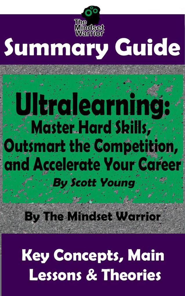 Summary Guide: Ultralearning: Master Hard Skills Outsmart the Competition and Accelerate Your Career: By Scott Young | The Mindset Warrior Summary Guide ((High Performance Skill Development Self Taught Project Management))