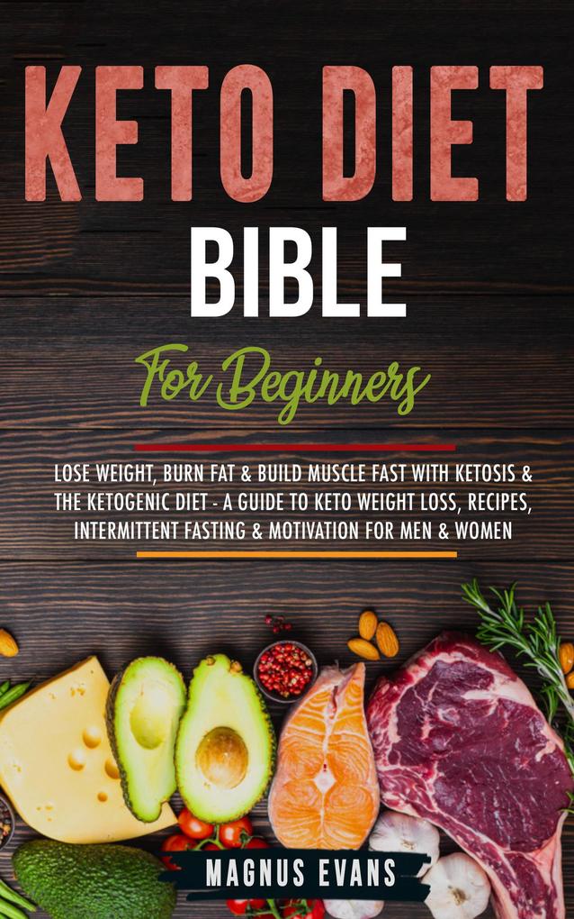 Keto Diet Bible (For Beginners): Lose Weight Burn Fat & Build Muscle Fast With Ketosis & The Ketogenic Diet - A Guide To Keto Weight Loss Recipes Intermittent Fasting & Motivation For Men & Women