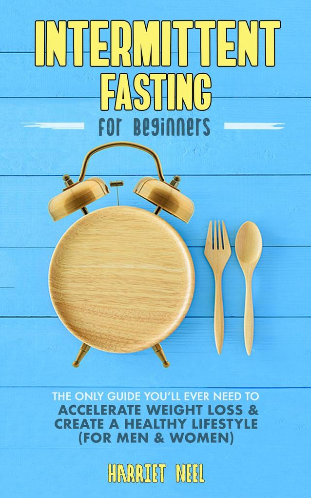 Intermittent Fasting for Beginners: The Only Guide You‘ll Ever Need to Accelerate Weight Loss & Create a Healthy Lifestyle (For Men & Women)