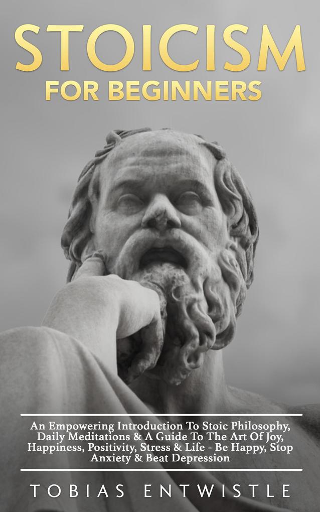 Stoicism For Beginners: An Empowering Introduction To Stoic Philosophy Daily Meditations & A Guide To The Art Of Joy Happiness Positivity Stress & Life - Be Happy Stop Anxiety & Beat Depression -