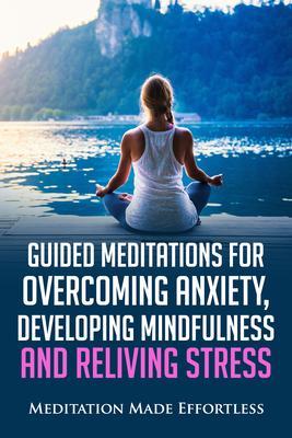 Guided Meditations for Overcoming Anxiety Developing Mindfulness and Relieving Stress