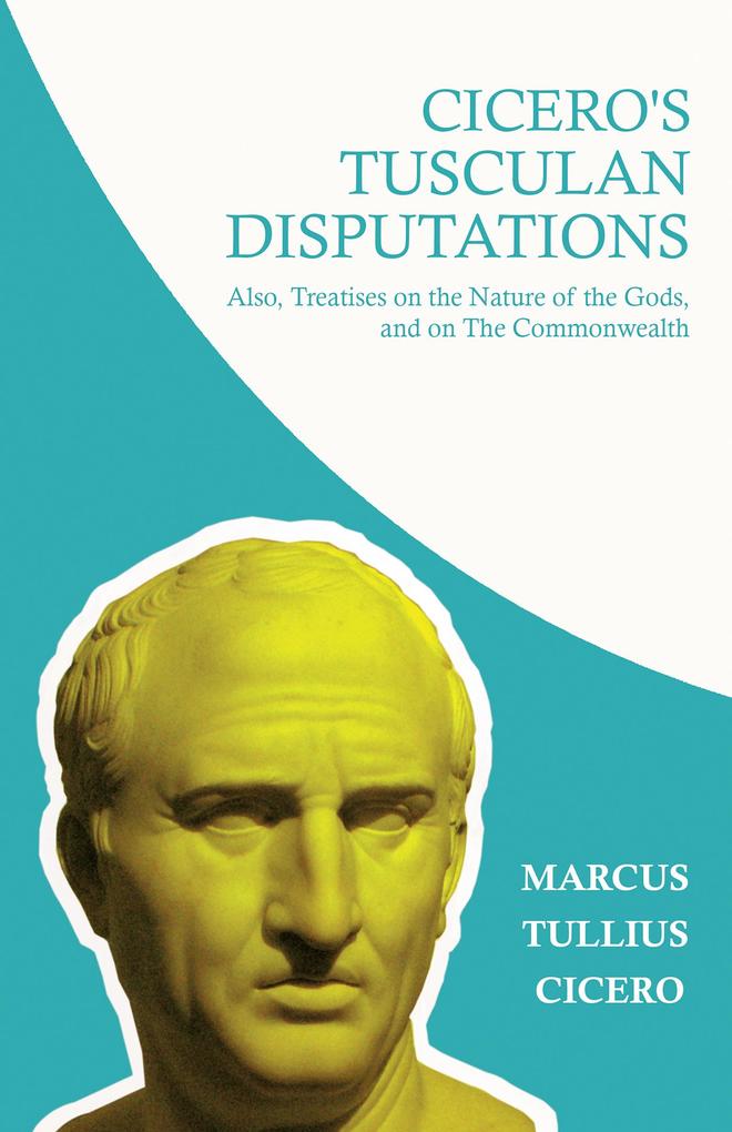 Cicero‘s Tusculan Disputations; Also Treatises on the Nature of the Gods and on The Commonwealth