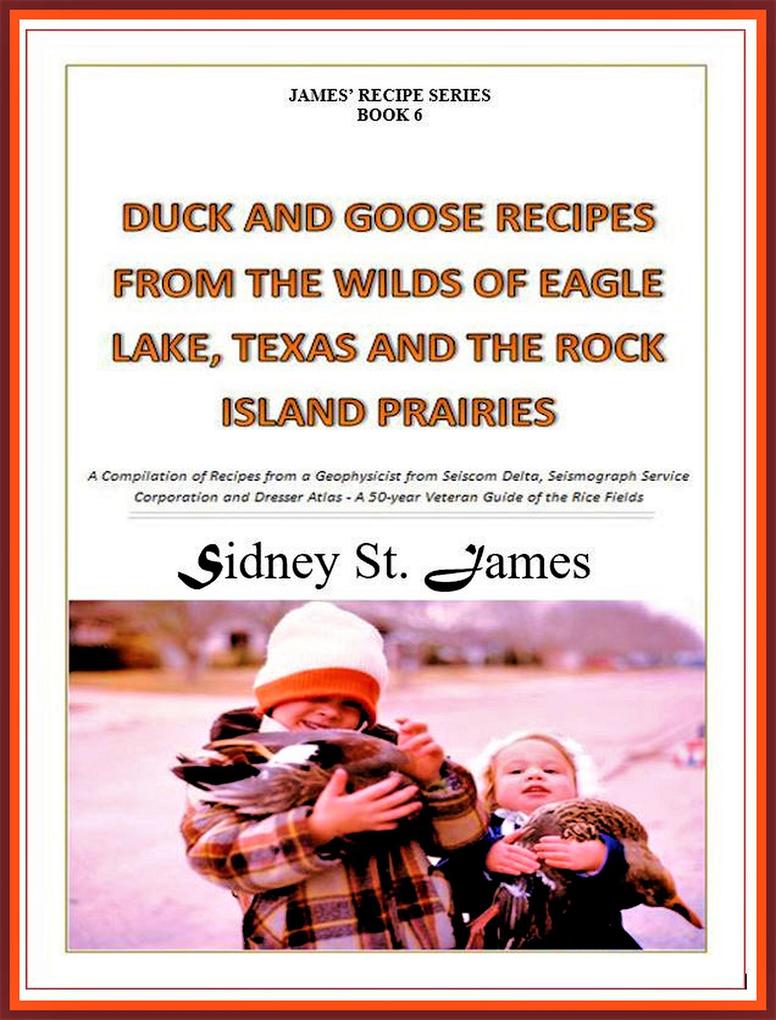 Duck and Goose Recipes from the Wilds of Eagle Lake Texas and the Rock Island Prairies (James‘ Recipe Series #6)