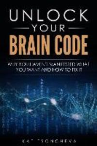 Unlock Your Brain Code: Why You Haven‘t Manifested What You Want and How to Fix It