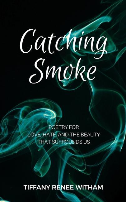 Catching Smoke: Poetry for Love Hate and the Beauty that surrounds us