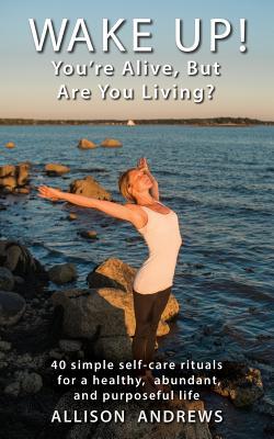 Wake Up! You‘re Alive But Are You Living?: 40 simple self-care rituals for a healthy abundant and purposeful life