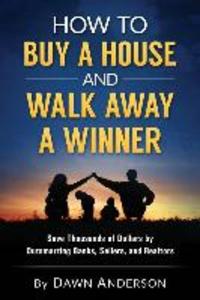 How to Buy a House and Walk Away a Winner: Save Thousands of Dollars by Outsmarting Banks Sellers and Realtors