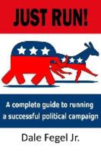Just Run!: A complete guide to running a successful political campaign