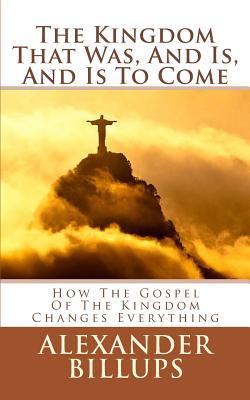 The Kingdom That Was And Is And Is To Come: How the Kingdom of God Worldview is the Framework for Understanding the Entire Bible