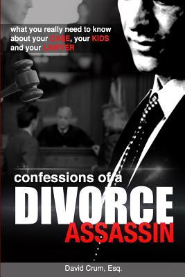 Confessions of a Divorce Assassin: What you really need to know about your case your kids and your lawyer