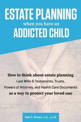 Estate Planning When You Have An Addicted Child: How to think about estate planning - Last Wills and Testaments Trusts Powers of Attorney and Healt
