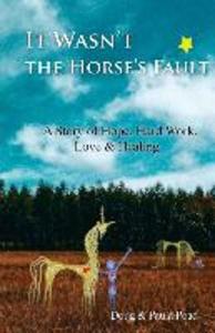 It Wasn‘t the Horse‘s Fault: A Story of Hope Hard Work Love & Healing