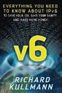 v6: Everything You Need to Know about IPv6 to Save Your Job Save Your Sanity and Make More Money