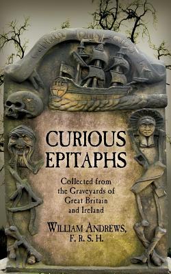 Curious Epitaphs: Collected from the Graveyards of Great Britain and Ireland: with Biographical Genealogical and Historical Notes