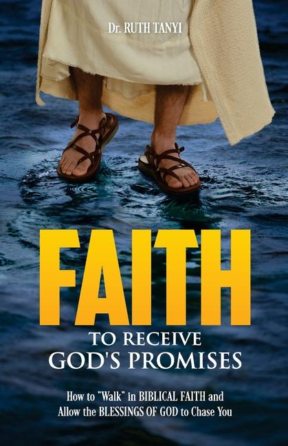 Faith To Receive God‘s Promises: How to Walk in Biblical Faith and Allow the Blessings of God to Chase You