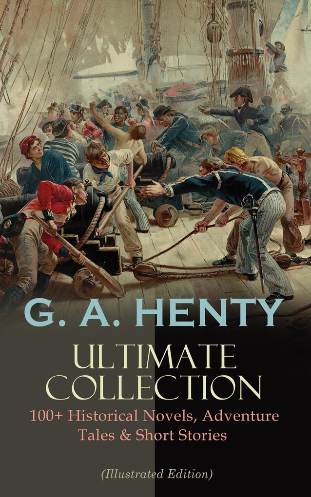 G. A. HENTY Ultimate Collection: 100+ Historical Novels Adventure Tales & Short Stories