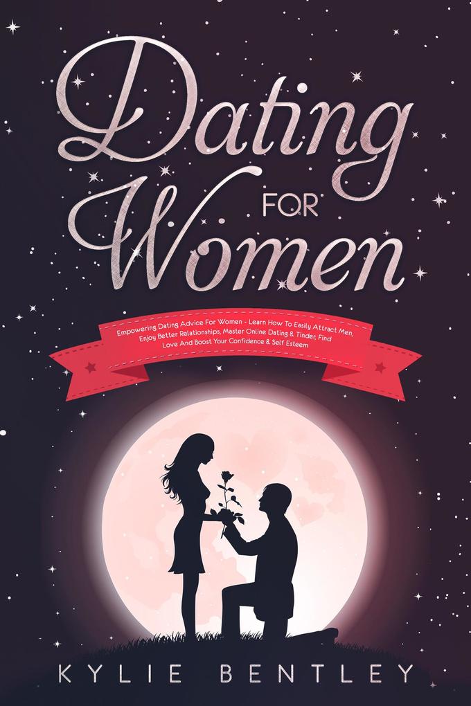 Dating For Women: Empowering Dating Advice For Women - Learn How To Easily Attract Men Enjoy Better Relationships Master Online Dating & Tinder Find Love And Boost Your Confidence & Self Esteem