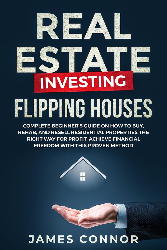 Real Estate Investing - Flipping Houses: Complete Beginner‘s Guide on How to Buy Rehab and Resell Residential Properties the Right Way for Profit. Achieve Financial Freedom with This Proven Method