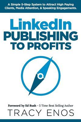 LinkedIn Publishing to Profits: A Simple 5-Step System to Attract High End Clients Media Attention & Speaking Engagements