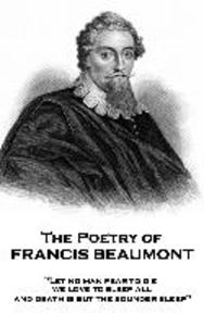 The Poetry of Francis Beaumont: Let no man fear to die we love to sleep all and death is but the sounder sleep