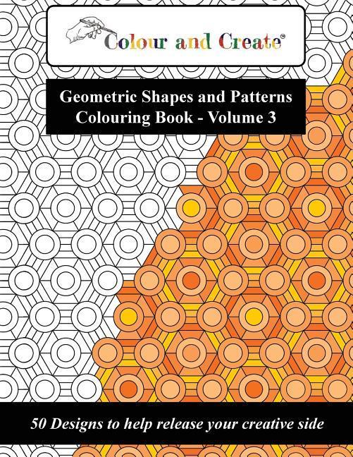 Colour and Create - Geometric Shapes and Patterns Colouring Book Vol.3: 50 s to help release your creative side