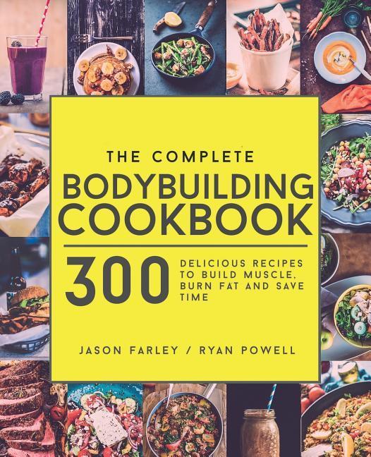 The Complete Bodybuilding Cookbook: 300 Delicious Recipes To Build Muscle Burn Fat & Save Time