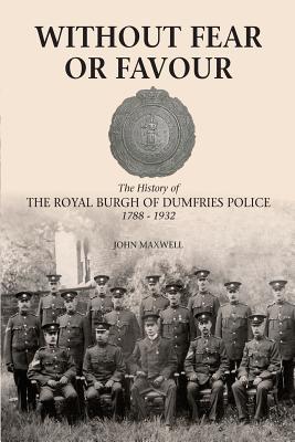 Without Fear or Favour: The History of the Royal Burgh of Dumfries Police 1788 - 1932