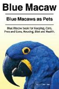 Blue Macaw. Blue Macaws as Pets. Blue Macaw book for Keeping Pros and Cons Care Housing Diet and Health.