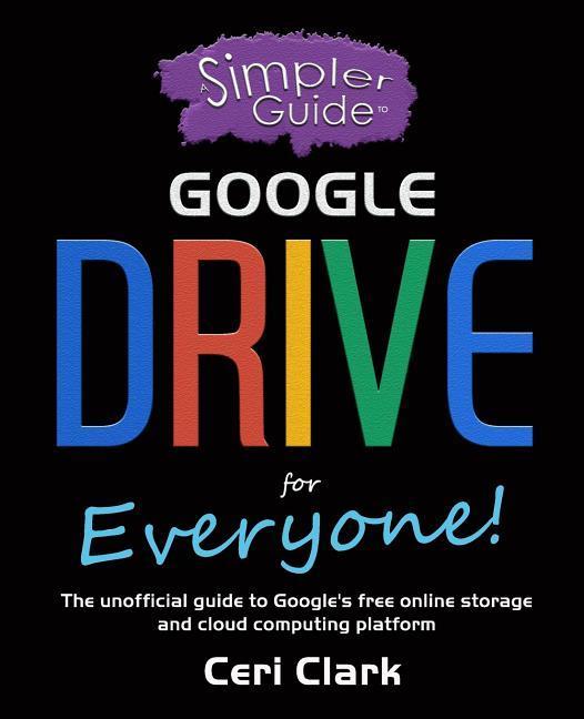 A Simpler Guide to Google Drive for Everyone: The unofficial guide to Google‘s free online storage and cloud computing platform