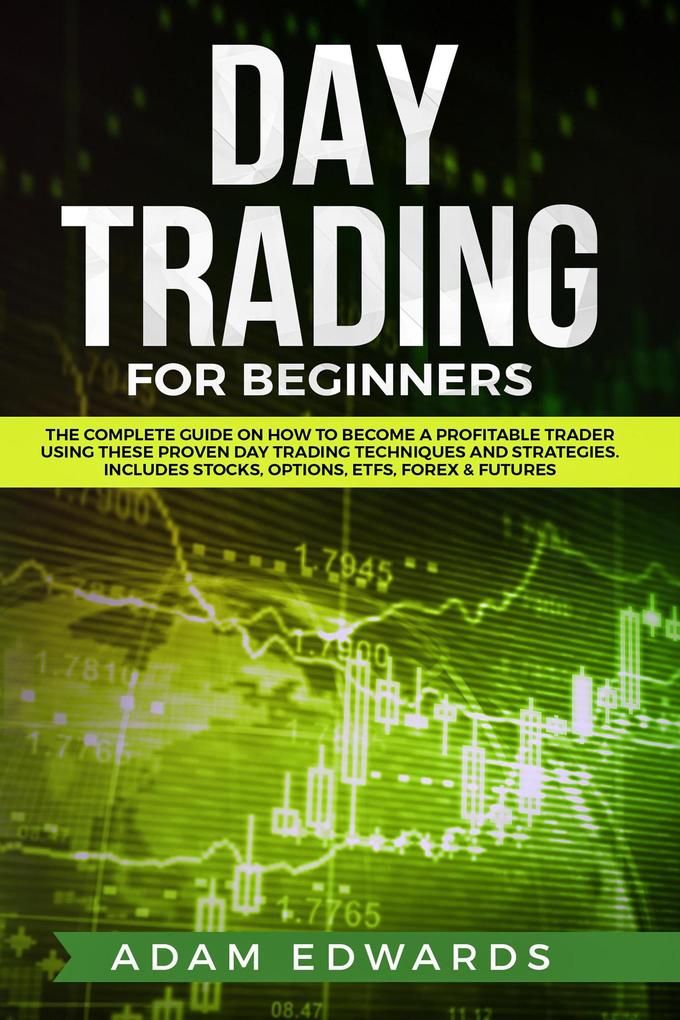 Day Trading for Beginners: The Complete Guide on How to Become a Profitable Trader Using These Proven Day Trading Techniques and Strategies. Includes Stocks Options ETFs Forex & Futures