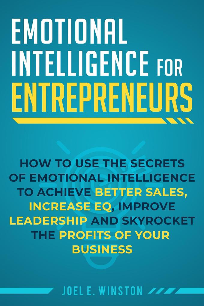 Emotional Intelligence for Entrepreneurs: How to Use the Secrets of Emotional Intelligence to Achieve Better Sales Increase EQ Improve Leadership and Skyrocket the Profits of Your Business
