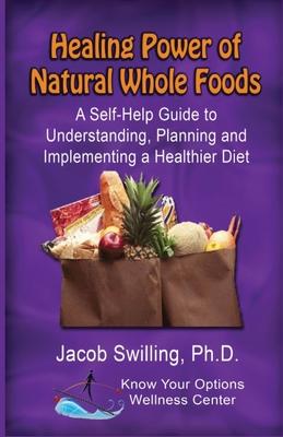 The Healing Power of Natural Whole Foods: A Self-Help Guide to Understanding Planning and Implementing a Healthier Diet