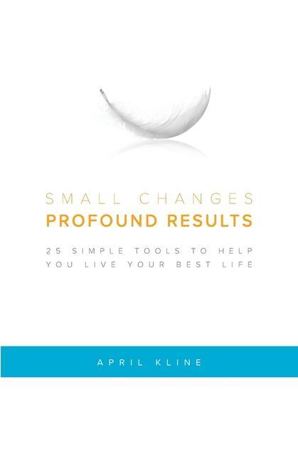 Small Changes . Profound Results: 25 Simple Tools to Help You Live Your Best Life