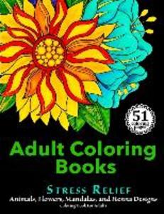 Adult Coloring Books: Stress Relief Animals Flowers Mandalas and Henna s Coloring Book For Adults