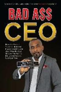 Bad Ass CEO: How To Protect Your Self-Interest Pursue Real Power And Wealth And Shape Yourself To Be Economically Competitive