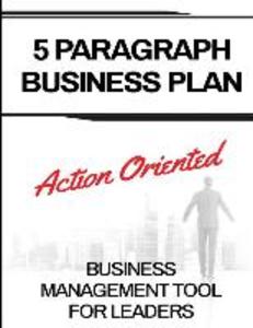 5 Paragraph Business Plan: The Action Oriented Business Management Tool For Leaders