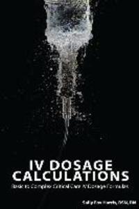 IV Dosage Calculations: Basic to Complex Critical Care IV Dosage Formulas