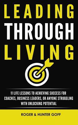 Leading Through Living: 11 Life Lesson to Achieving Success for Coaches Business Leaders or Anyone struggling with Unlocking Potential