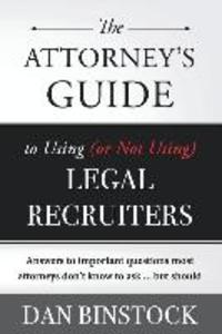 The Attorney‘s Guide to Using (or Not Using) Legal Recruiters: Answers to important questions most attorneys don‘t know to ask ... but should