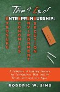 The 4 Es of Entrepreneurship: Exposure Economics Environment and Execution: A Collection of Coaching Sessions for Entrepreneurs That Lead to Resu