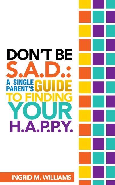 Don‘t Be S.A.D: A Single Parent‘s Guide to Finding Your H.A.P.P.Y