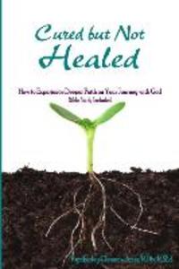 Cured but Not Healed: How to Experience Deeper Faith on Your Journey with God
