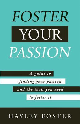 Foster Your Passion: A Guide To Finding Your Passion And The Tools You Need To Foster It.