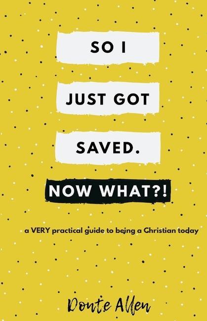 So I Just Got Saved. Now What?!: a VERY practical guide to being a Christian today